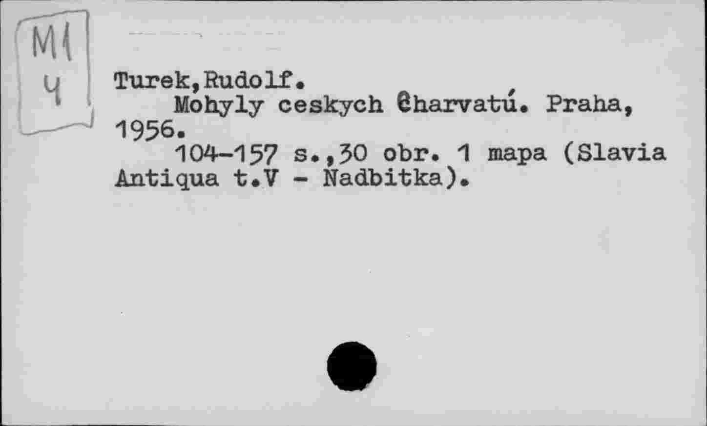 ﻿Ml
Tureк,Rudolf•	t
Mohyly ceskych ßharvatu. Praha, 1956.
104-157 s.,30 obr. 1 шара (Slavia Antiqua t.V - Nadbitka).